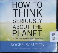 How To Think Seriously About The Planet - The Case for an Environmental Conservatism written by Roger Scruton performed by Simon Prebble on CD (Unabridged)